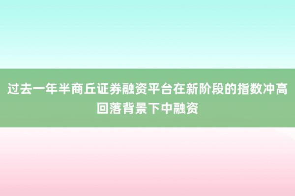 过去一年半商丘证券融资平台在新阶段的指数冲高回落背景下中融资