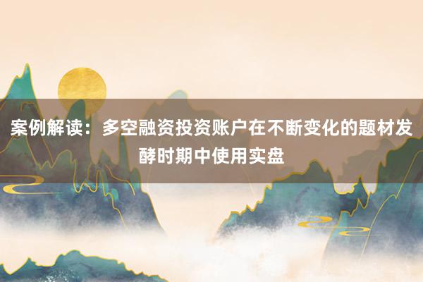 案例解读：多空融资投资账户在不断变化的题材发酵时期中使用实盘