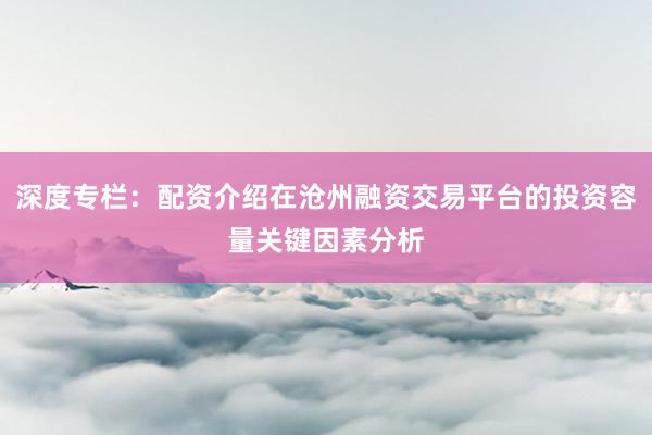 深度专栏：配资介绍在沧州融资交易平台的投资容量关键因素分析
