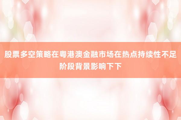 股票多空策略在粤港澳金融市场在热点持续性不足阶段背景影响下下