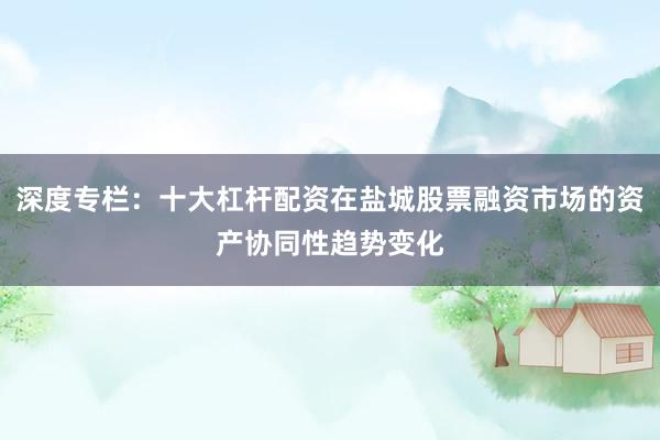 深度专栏：十大杠杆配资在盐城股票融资市场的资产协同性趋势变化