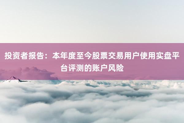 投资者报告：本年度至今股票交易用户使用实盘平台评测的账户风险