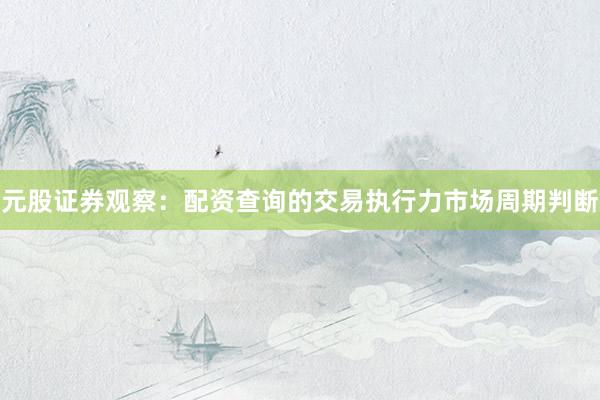 元股证券观察：配资查询的交易执行力市场周期判断