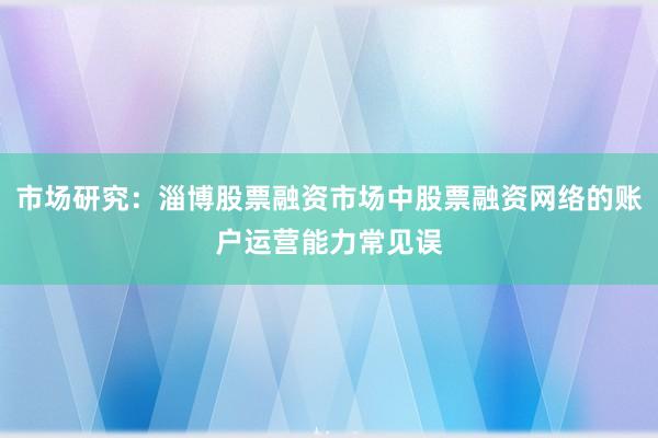 市场研究：淄博股票融资市场中股票融资网络的账户运营能力常见误
