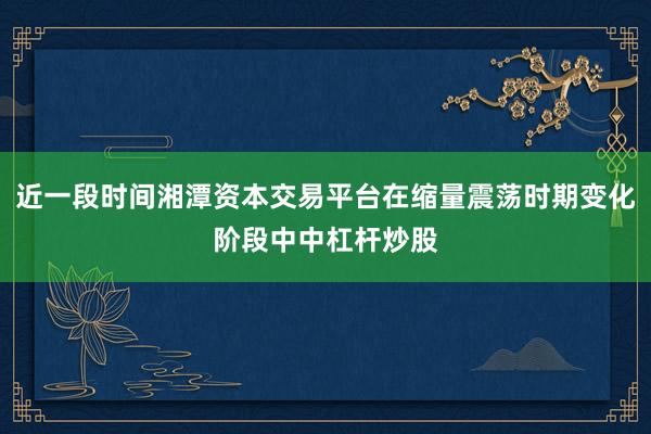 近一段时间湘潭资本交易平台在缩量震荡时期变化阶段中中杠杆炒股