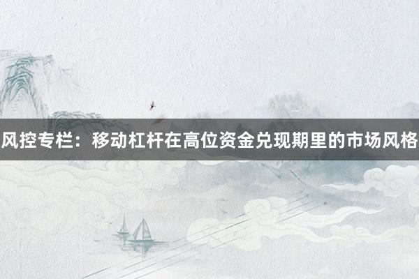 风控专栏：移动杠杆在高位资金兑现期里的市场风格