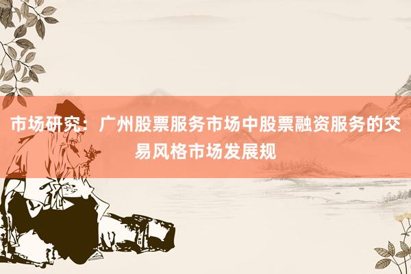 市场研究：广州股票服务市场中股票融资服务的交易风格市场发展规