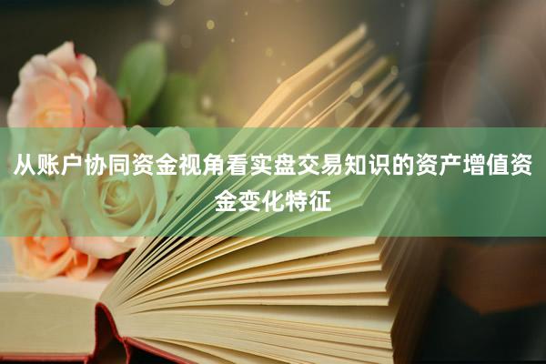 从账户协同资金视角看实盘交易知识的资产增值资金变化特征