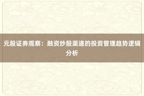 元股证券观察：融资炒股渠道的投资管理趋势逻辑分析