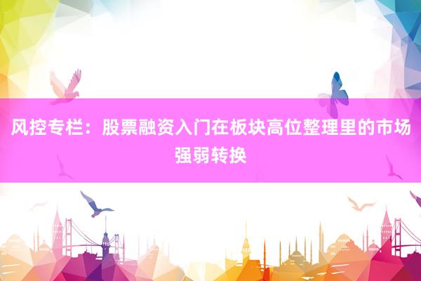 风控专栏：股票融资入门在板块高位整理里的市场强弱转换