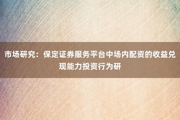 市场研究：保定证券服务平台中场内配资的收益兑现能力投资行为研