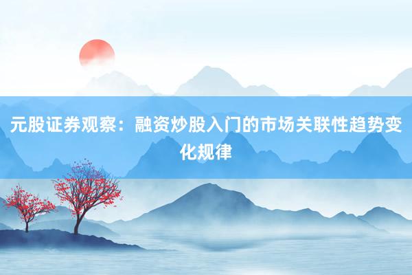 元股证券观察：融资炒股入门的市场关联性趋势变化规律