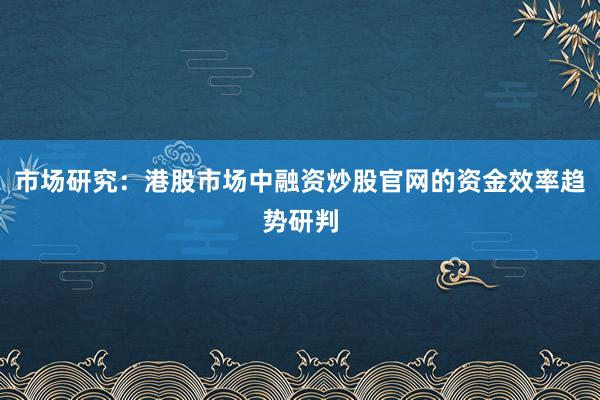 市场研究：港股市场中融资炒股官网的资金效率趋势研判