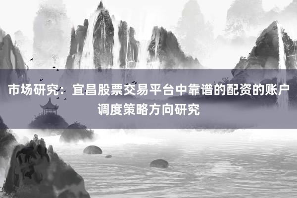 市场研究：宜昌股票交易平台中靠谱的配资的账户调度策略方向研究
