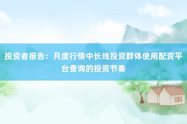 投资者报告：月度行情中长线投资群体使用配资平台查询的投资节奏