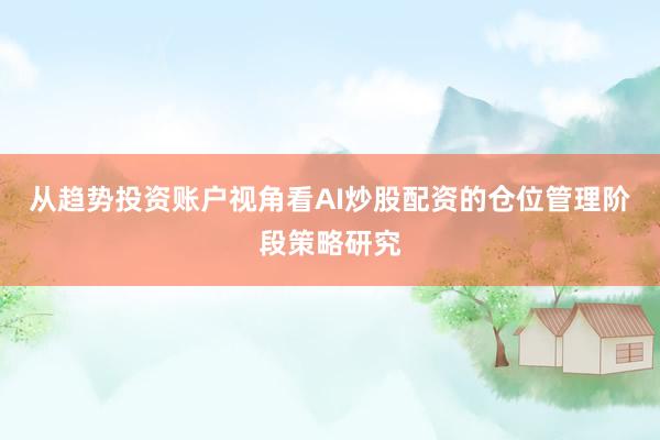 从趋势投资账户视角看AI炒股配资的仓位管理阶段策略研究