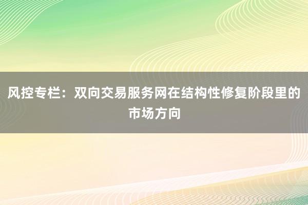 风控专栏：双向交易服务网在结构性修复阶段里的市场方向