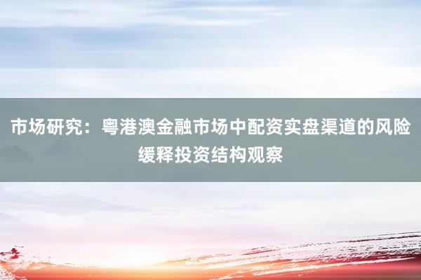 市场研究：粤港澳金融市场中配资实盘渠道的风险缓释投资结构观察