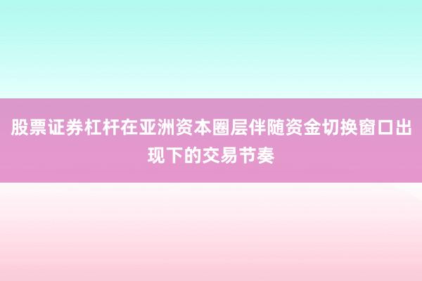 股票证券杠杆在亚洲资本圈层伴随资金切换窗口出现下的交易节奏