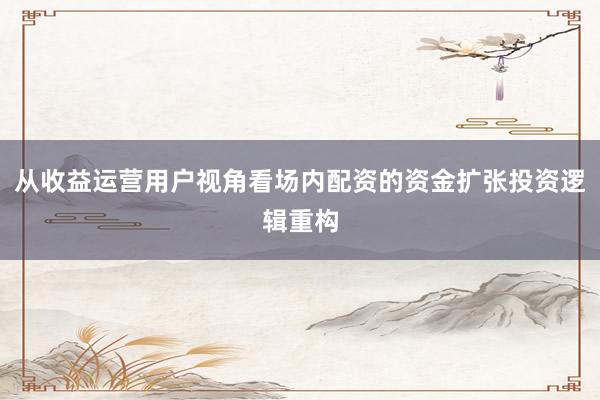 从收益运营用户视角看场内配资的资金扩张投资逻辑重构