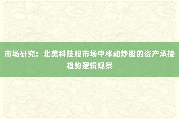 市场研究：北美科技股市场中移动炒股的资产承接趋势逻辑观察