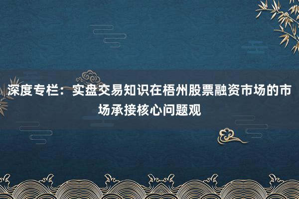 深度专栏：实盘交易知识在梧州股票融资市场的市场承接核心问题观