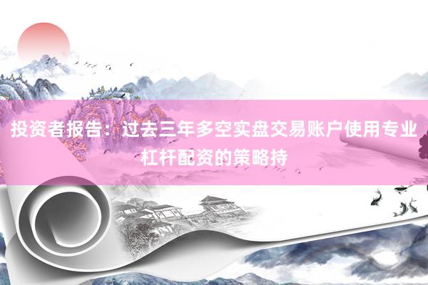 投资者报告：过去三年多空实盘交易账户使用专业杠杆配资的策略持