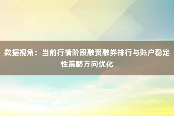 数据视角：当前行情阶段融资融券排行与账户稳定性策略方向优化