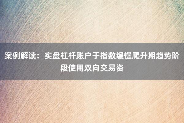 案例解读：实盘杠杆账户于指数缓慢爬升期趋势阶段使用双向交易资