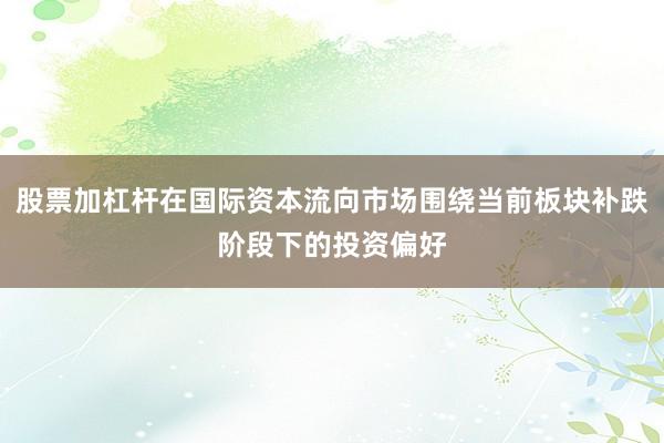 股票加杠杆在国际资本流向市场围绕当前板块补跌阶段下的投资偏好