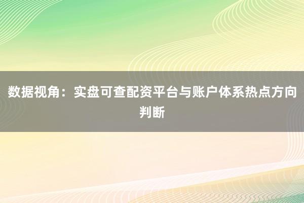 数据视角：实盘可查配资平台与账户体系热点方向判断