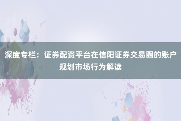 深度专栏：证券配资平台在信阳证券交易圈的账户规划市场行为解读