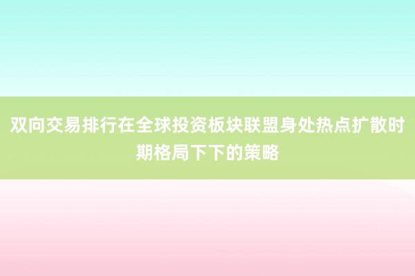双向交易排行在全球投资板块联盟身处热点扩散时期格局下下的策略