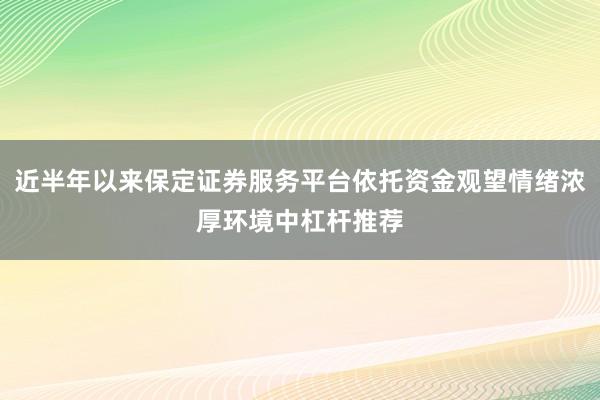 近半年以来保定证券服务平台依托资金观望情绪浓厚环境中杠杆推荐