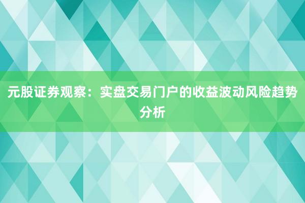 元股证券观察：实盘交易门户的收益波动风险趋势分析