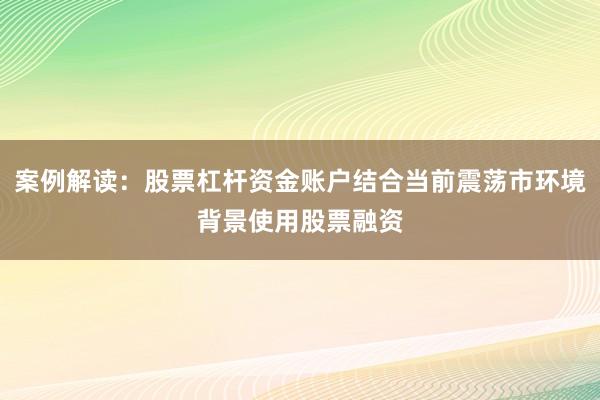 案例解读：股票杠杆资金账户结合当前震荡市环境背景使用股票融资