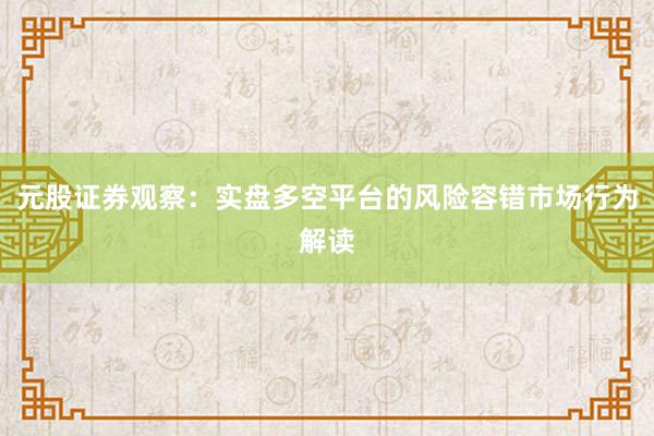 元股证券观察：实盘多空平台的风险容错市场行为解读