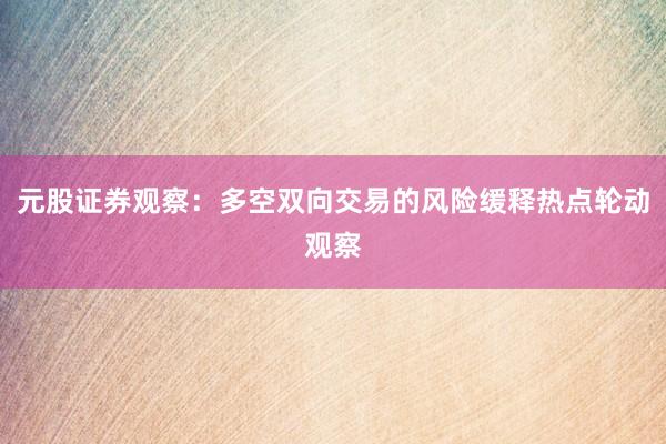元股证券观察：多空双向交易的风险缓释热点轮动观察