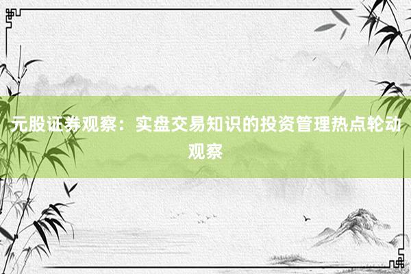 元股证券观察：实盘交易知识的投资管理热点轮动观察