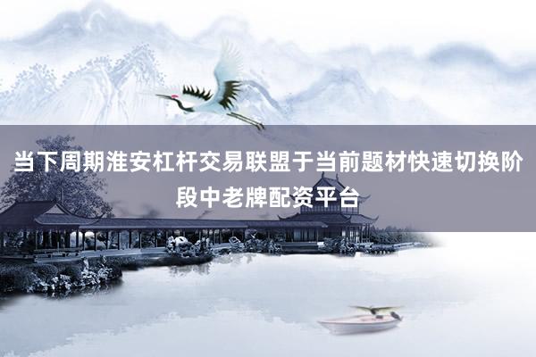 当下周期淮安杠杆交易联盟于当前题材快速切换阶段中老牌配资平台