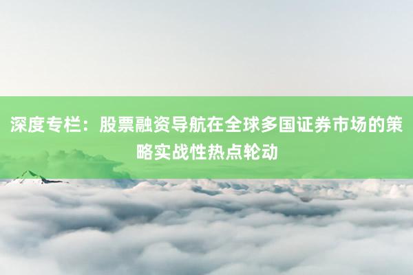 深度专栏:股票融资导航在全球多国证券市场的策略实战性热点轮动
