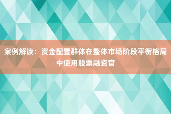 案例解读：资金配置群体在整体市场阶段平衡格局中使用股票融资官