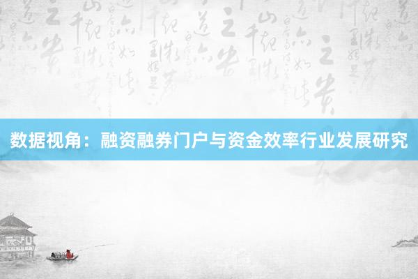 数据视角：融资融券门户与资金效率行业发展研究