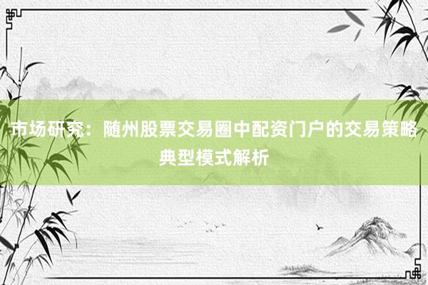 市场研究：随州股票交易圈中配资门户的交易策略典型模式解析