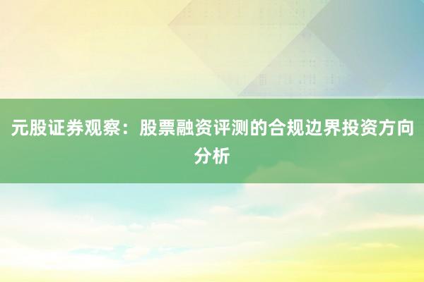 元股证券观察：股票融资评测的合规边界投资方向分析