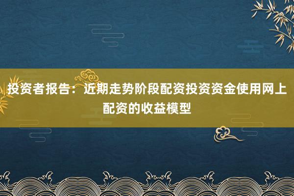 投资者报告：近期走势阶段配资投资资金使用网上配资的收益模型