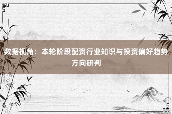 数据视角：本轮阶段配资行业知识与投资偏好趋势方向研判