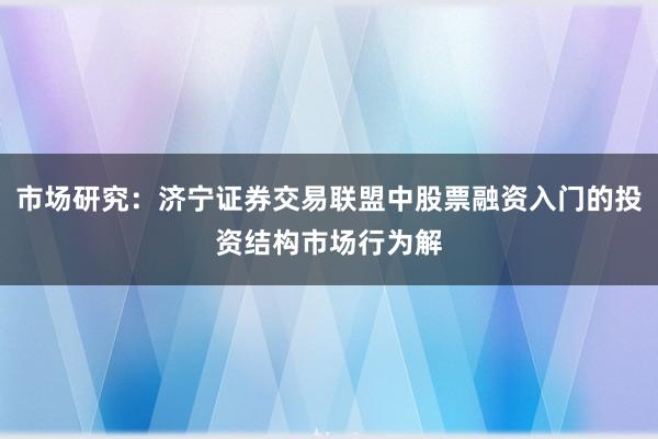 市场研究：济宁证券交易联盟中股票融资入门的投资结构市场行为解