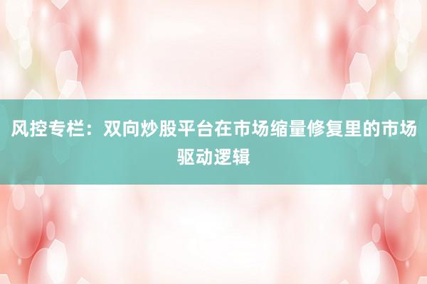 风控专栏：双向炒股平台在市场缩量修复里的市场驱动逻辑