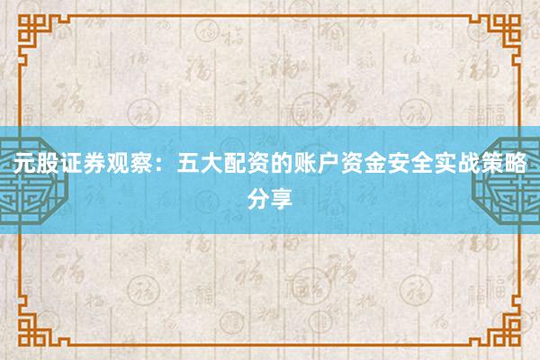元股证券观察：五大配资的账户资金安全实战策略分享